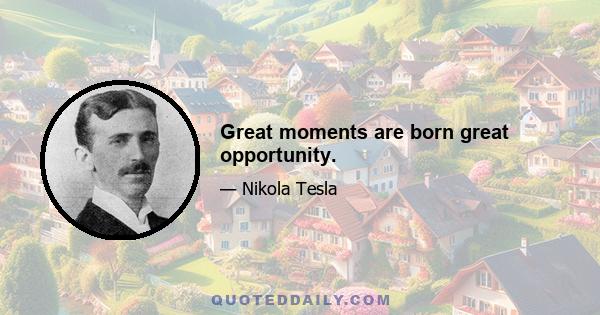 Great moments are born great opportunity.