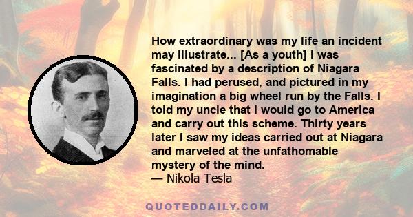 How extraordinary was my life an incident may illustrate... [As a youth] I was fascinated by a description of Niagara Falls. I had perused, and pictured in my imagination a big wheel run by the Falls. I told my uncle