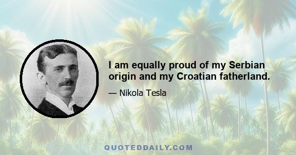 I am equally proud of my Serbian origin and my Croatian fatherland.