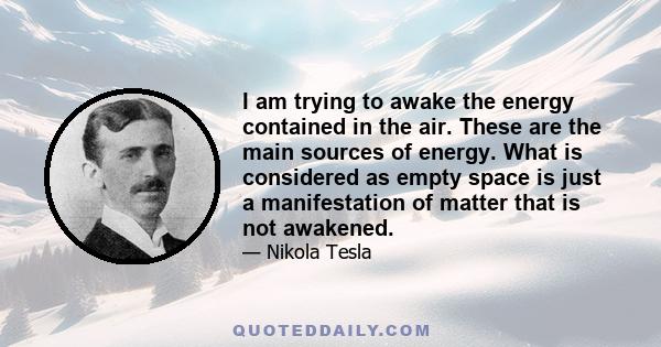 I am trying to awake the energy contained in the air. These are the main sources of energy. What is considered as empty space is just a manifestation of matter that is not awakened.