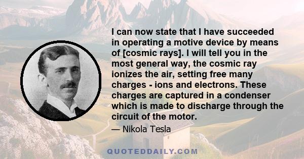 I can now state that I have succeeded in operating a motive device by means of [cosmic rays]. I will tell you in the most general way, the cosmic ray ionizes the air, setting free many charges - ions and electrons.