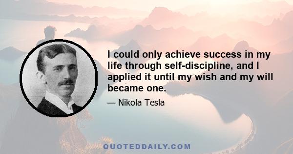 I could only achieve success in my life through self-discipline, and I applied it until my wish and my will became one.