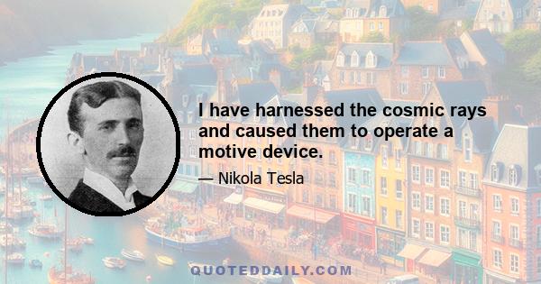 I have harnessed the cosmic rays and caused them to operate a motive device.