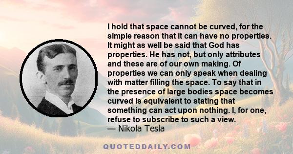 I hold that space cannot be curved, for the simple reason that it can have no properties. It might as well be said that God has properties. He has not, but only attributes and these are of our own making. Of properties