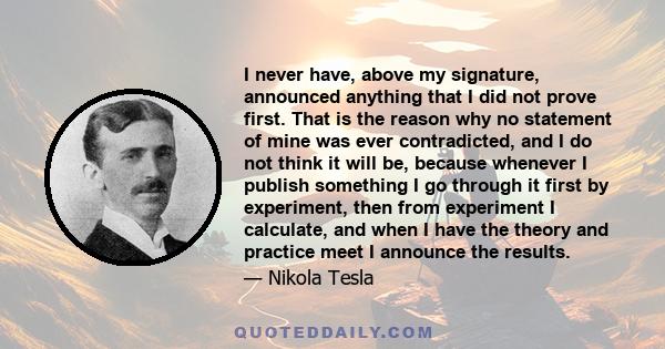 I never have, above my signature, announced anything that I did not prove first. That is the reason why no statement of mine was ever contradicted, and I do not think it will be, because whenever I publish something I