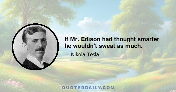 If Mr. Edison had thought smarter he wouldn't sweat as much.