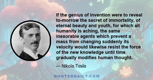 If the genius of invention were to reveal to-morrow the secret of immortality, of eternal beauty and youth, for which all humanity is aching, the same inexorable agents which prevent a mass from changing suddenly its