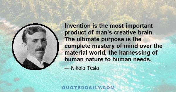 Invention is the most important product of man's creative brain. The ultimate purpose is the complete mastery of mind over the material world, the harnessing of human nature to human needs.