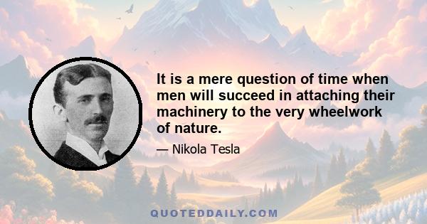 It is a mere question of time when men will succeed in attaching their machinery to the very wheelwork of nature.