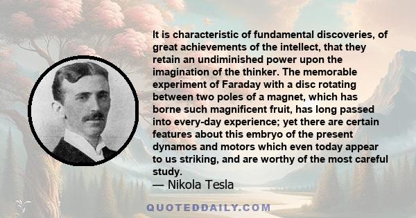 It is characteristic of fundamental discoveries, of great achievements of the intellect, that they retain an undiminished power upon the imagination of the thinker. The memorable experiment of Faraday with a disc