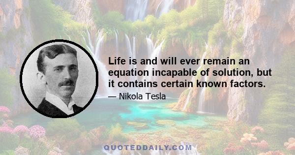 Life is and will ever remain an equation incapable of solution, but it contains certain known factors.