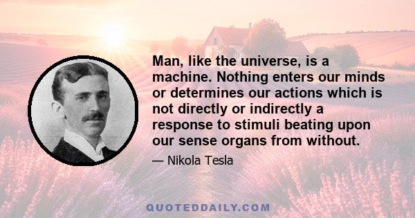 Man, like the universe, is a machine. Nothing enters our minds or determines our actions which is not directly or indirectly a response to stimuli beating upon our sense organs from without.