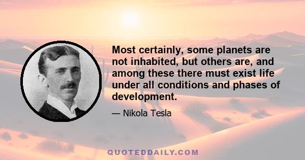 Most certainly, some planets are not inhabited, but others are, and among these there must exist life under all conditions and phases of development.