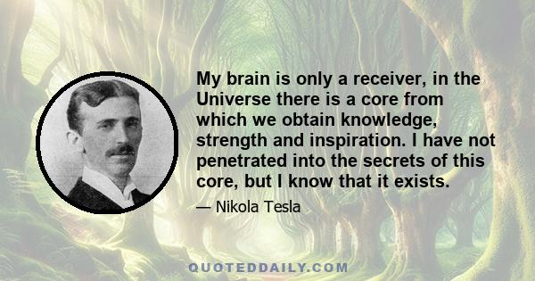 My brain is only a receiver, in the Universe there is a core from which we obtain knowledge, strength and inspiration. I have not penetrated into the secrets of this core, but I know that it exists.