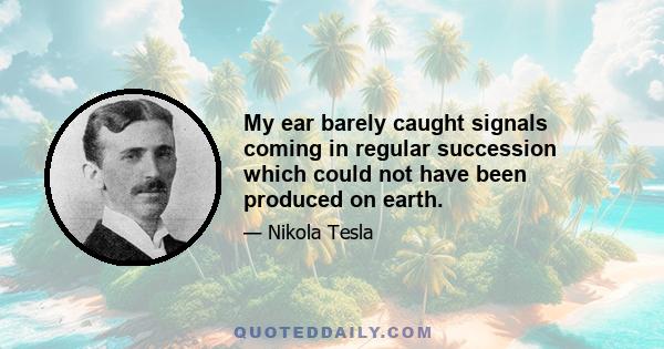 My ear barely caught signals coming in regular succession which could not have been produced on earth.