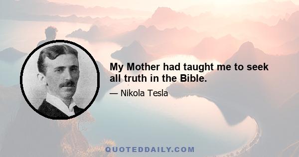 My Mother had taught me to seek all truth in the Bible.