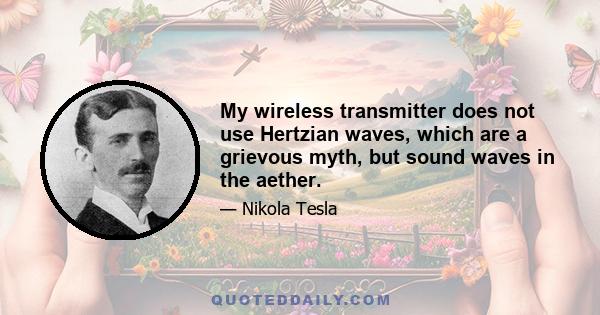 My wireless transmitter does not use Hertzian waves, which are a grievous myth, but sound waves in the aether.