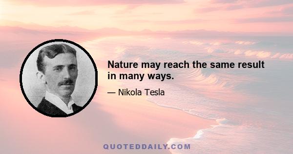 Nature may reach the same result in many ways.