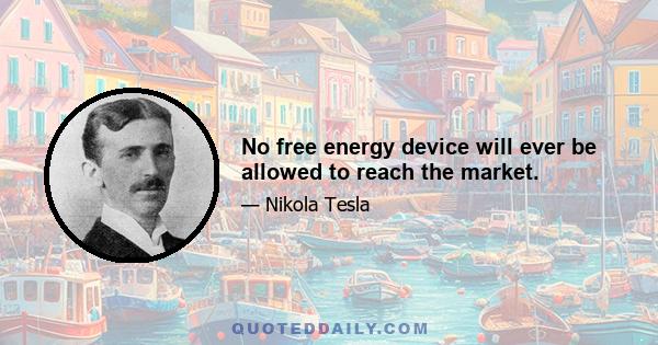 No free energy device will ever be allowed to reach the market.