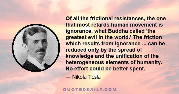 Of all the frictional resistances, the one that most retards human movement is ignorance, what Buddha called 'the greatest evil in the world.' The friction which results from ignorance ... can be reduced only by the