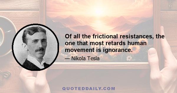 Of all the frictional resistances, the one that most retards human movement is ignorance.