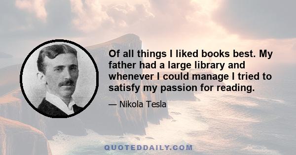 Of all things I liked books best. My father had a large library and whenever I could manage I tried to satisfy my passion for reading.