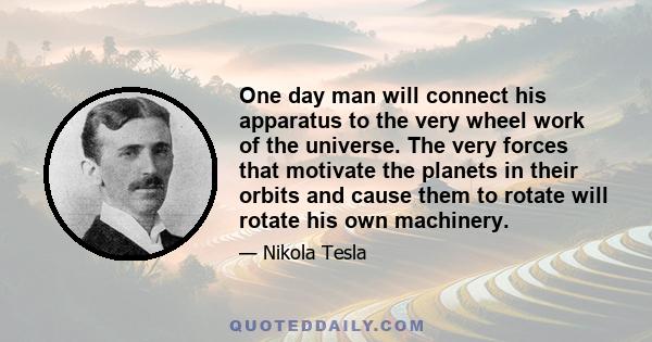 One day man will connect his apparatus to the very wheel work of the universe. The very forces that motivate the planets in their orbits and cause them to rotate will rotate his own machinery.