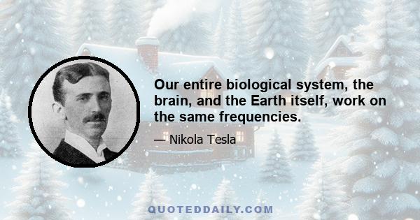 Our entire biological system, the brain, and the Earth itself, work on the same frequencies.