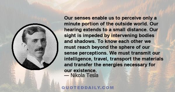 Our senses enable us to perceive only a minute portion of the outside world. Our hearing extends to a small distance. Our sight is impeded by intervening bodies and shadows. To know each other we must reach beyond the