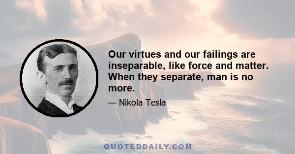 Our virtues and our failings are inseparable, like force and matter. When they separate, man is no more.