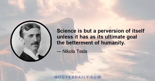 Science is but a perversion of itself unless it has as its ultimate goal the betterment of humanity.