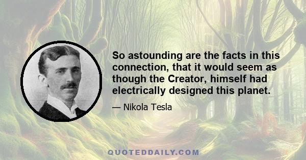 So astounding are the facts in this connection, that it would seem as though the Creator, himself had electrically designed this planet.