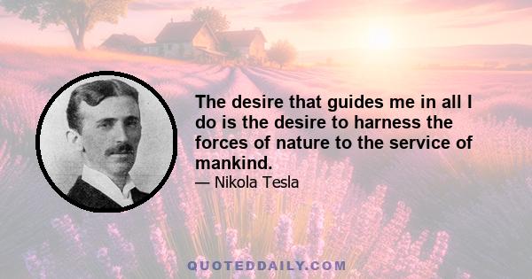 The desire that guides me in all I do is the desire to harness the forces of nature to the service of mankind.