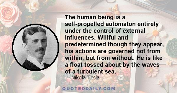 The human being is a self-propelled automaton entirely under the control of external influences. Willful and predetermined though they appear, his actions are governed not from within, but from without. He is like a