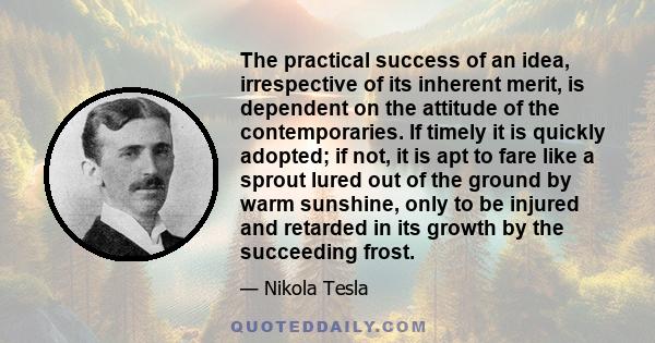 The practical success of an idea, irrespective of its inherent merit, is dependent on the attitude of the contemporaries. If timely it is quickly adopted; if not, it is apt to fare like a sprout lured out of the ground