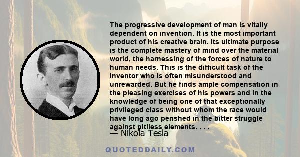 The progressive development of man is vitally dependent on invention. It is the most important product of his creative brain. Its ultimate purpose is the complete mastery of mind over the material world, the harnessing