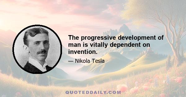 The progressive development of man is vitally dependent on invention.