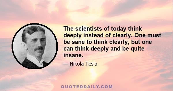 The scientists of today think deeply instead of clearly. One must be sane to think clearly, but one can think deeply and be quite insane.