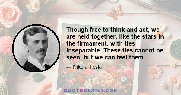 Though free to think and act, we are held together, like the stars in the firmament, with ties inseparable. These ties cannot be seen, but we can feel them.