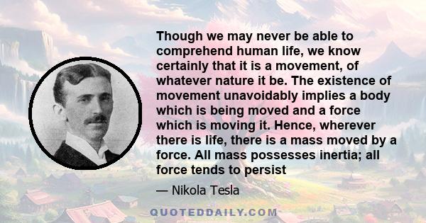 Though we may never be able to comprehend human life, we know certainly that it is a movement, of whatever nature it be. The existence of movement unavoidably implies a body which is being moved and a force which is