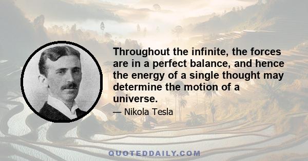 Throughout the infinite, the forces are in a perfect balance, and hence the energy of a single thought may determine the motion of a universe.