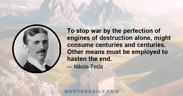 To stop war by the perfection of engines of destruction alone, might consume centuries and centuries. Other means must be employed to hasten the end.