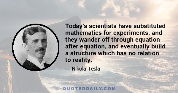 Today's scientists have substituted mathematics for experiments, and they wander off through equation after equation, and eventually build a structure which has no relation to reality.