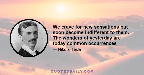 We crave for new sensations but soon become indifferent to them. The wonders of yesterday are today common occurrences