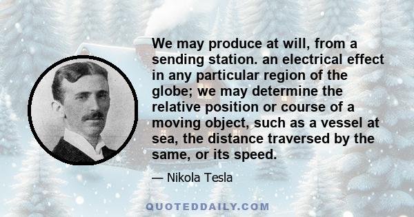 We may produce at will, from a sending station. an electrical effect in any particular region of the globe; we may determine the relative position or course of a moving object, such as a vessel at sea, the distance