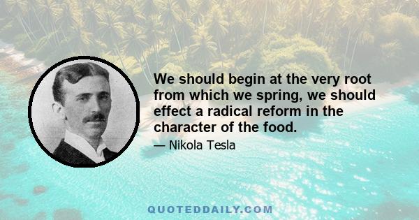 We should begin at the very root from which we spring, we should effect a radical reform in the character of the food.