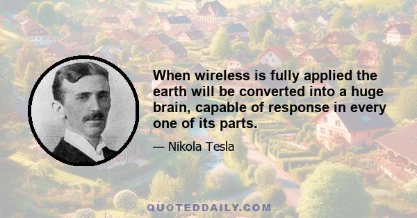 When wireless is fully applied the earth will be converted into a huge brain, capable of response in every one of its parts.