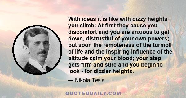 With ideas it is like with dizzy heights you climb: At first they cause you discomfort and you are anxious to get down, distrustful of your own powers; but soon the remoteness of the turmoil of life and the inspiring