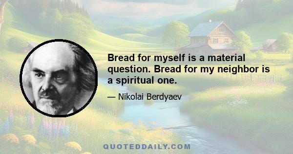 Bread for myself is a material question. Bread for my neighbor is a spiritual one.