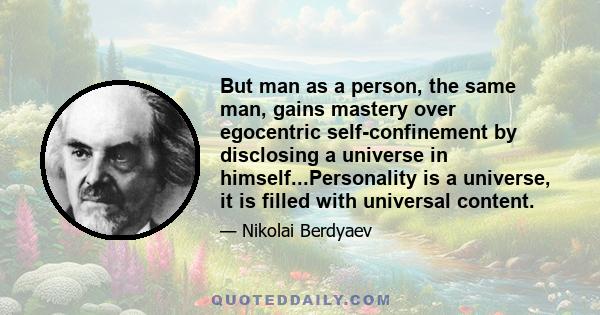 But man as a person, the same man, gains mastery over egocentric self-confinement by disclosing a universe in himself...Personality is a universe, it is filled with universal content.